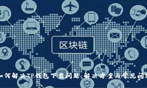 如何解决TP钱包下载问题：解决方案与常见问题