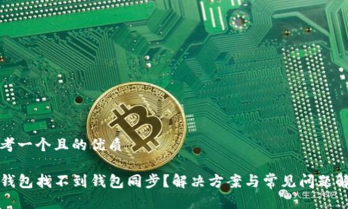 思考一个且的优质

TP钱包找不到钱包同步？解决方案与常见问题解析