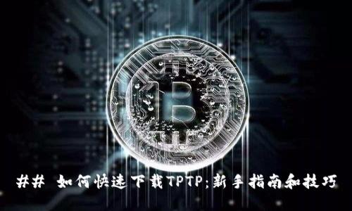 ## 如何快速下载TPTP：新手指南和技巧
