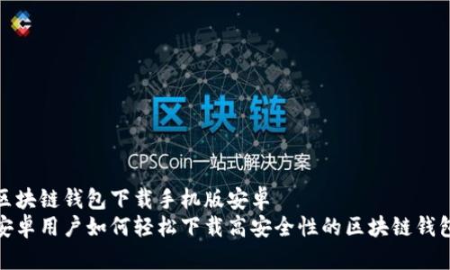 区块链钱包下载手机版安卓  
安卓用户如何轻松下载高安全性的区块链钱包
