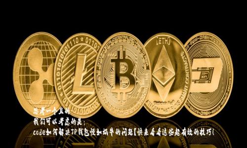 思考一个且的  
我们可以考虑的是：  
code如何解决TP钱包慢如蜗牛的问题？快来看看这些超有效的技巧！