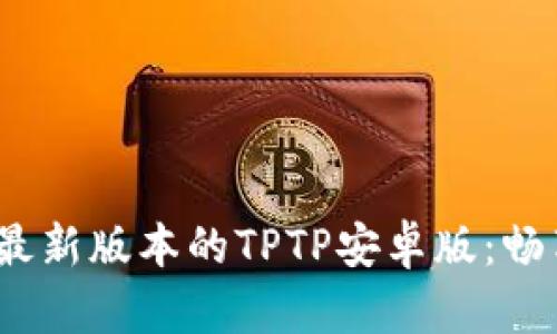 下载2024最新版本的TPTP安卓版：畅享无缝体验