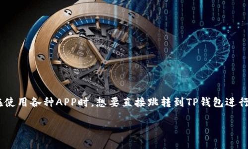 思考一个且的

在大家 的日常生活中，移动支付已经成为一种不可或缺的便利。很多用户可能在使用各种APP时，想要直接跳转到TP钱包进行交易或查询余额。那么，一个合适的可以有效吸引他们的目光。最终，我建议如下：

轻松实现APP跳转到TP钱包，简化您的移动支付体验