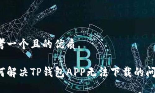 思考一个且的优质

如何解决TP钱包APP无法下载的问题？