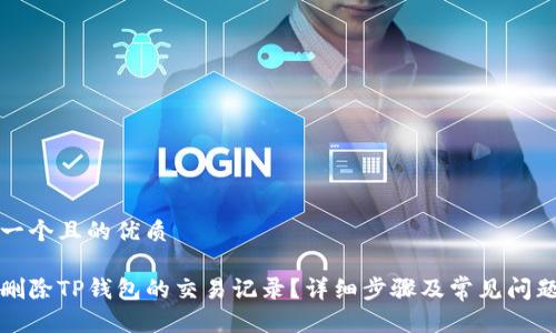 思考一个且的优质

如何删除TP钱包的交易记录？详细步骤及常见问题解答