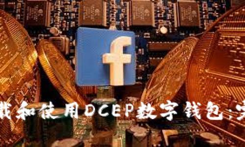 如何下载和使用DCEP数字钱包：完整指南