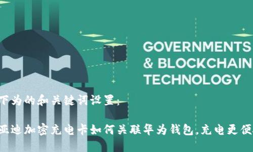 以下为的和关键词设置：

比亚迪加密充电卡如何关联华为钱包，充电更便捷！