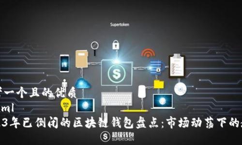 思考一个且的优质
```xml
2023年已倒闭的区块链钱包盘点：市场动荡下的教训