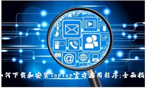 如何下载和安装TopTop官方应用程序：全面指南